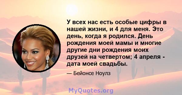 У всех нас есть особые цифры в нашей жизни, и 4 для меня. Это день, когда я родился. День рождения моей мамы и многие другие дни рождения моих друзей на четвертом; 4 апреля - дата моей свадьбы.