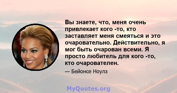 Вы знаете, что, меня очень привлекает кого -то, кто заставляет меня смеяться и это очаровательно. Действительно, я мог быть очарован всеми. Я просто любитель для кого -то, кто очарователен.