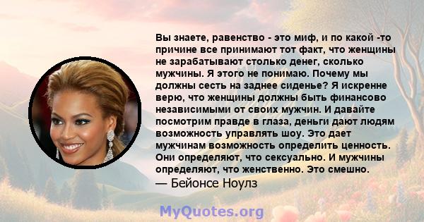 Вы знаете, равенство - это миф, и по какой -то причине все принимают тот факт, что женщины не зарабатывают столько денег, сколько мужчины. Я этого не понимаю. Почему мы должны сесть на заднее сиденье? Я искренне верю,