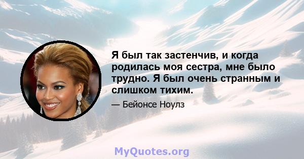 Я был так застенчив, и когда родилась моя сестра, мне было трудно. Я был очень странным и слишком тихим.