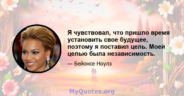 Я чувствовал, что пришло время установить свое будущее, поэтому я поставил цель. Моей целью была независимость.