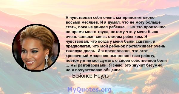 Я чувствовал себя очень материнским около восьми месяцев. И я думал, что не могу больше стать, пока не увидел ребенка ... но это произошло во время моего труда, потому что у меня была очень сильная связь с моим