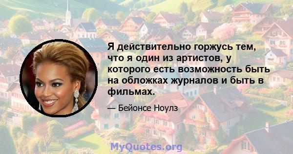 Я действительно горжусь тем, что я один из артистов, у которого есть возможность быть на обложках журналов и быть в фильмах.