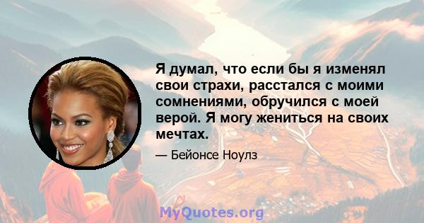 Я думал, что если бы я изменял свои страхи, расстался с моими сомнениями, обручился с моей верой. Я могу жениться на своих мечтах.