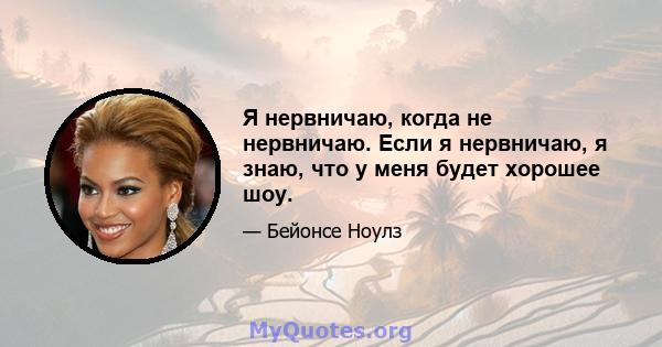 Я нервничаю, когда не нервничаю. Если я нервничаю, я знаю, что у меня будет хорошее шоу.