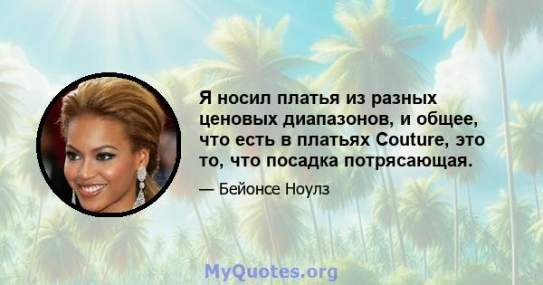 Я носил платья из разных ценовых диапазонов, и общее, что есть в платьях Couture, это то, что посадка потрясающая.