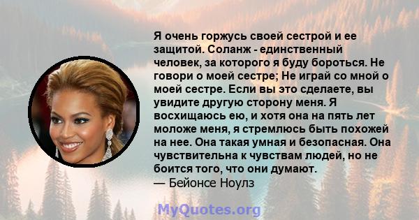 Я очень горжусь своей сестрой и ее защитой. Соланж - единственный человек, за которого я буду бороться. Не говори о моей сестре; Не играй со мной о моей сестре. Если вы это сделаете, вы увидите другую сторону меня. Я