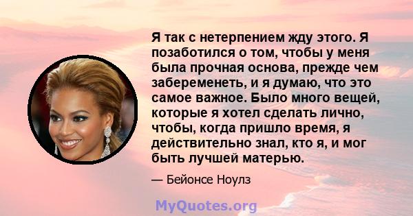 Я так с нетерпением жду этого. Я позаботился о том, чтобы у меня была прочная основа, прежде чем забеременеть, и я думаю, что это самое важное. Было много вещей, которые я хотел сделать лично, чтобы, когда пришло время, 