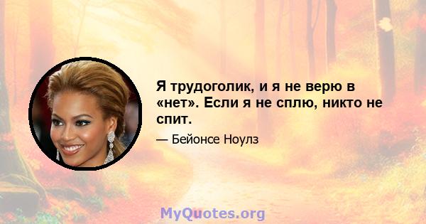 Я трудоголик, и я не верю в «нет». Если я не сплю, никто не спит.