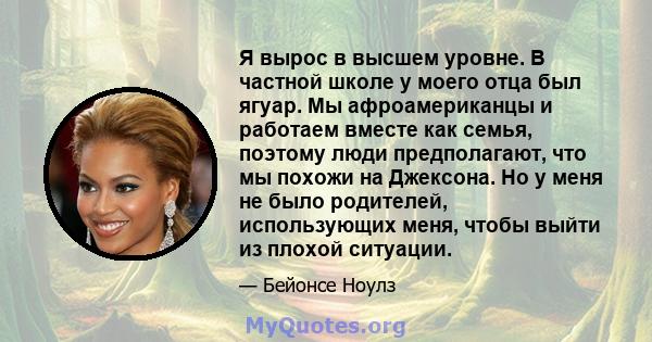 Я вырос в высшем уровне. В частной школе у ​​моего отца был ягуар. Мы афроамериканцы и работаем вместе как семья, поэтому люди предполагают, что мы похожи на Джексона. Но у меня не было родителей, использующих меня,