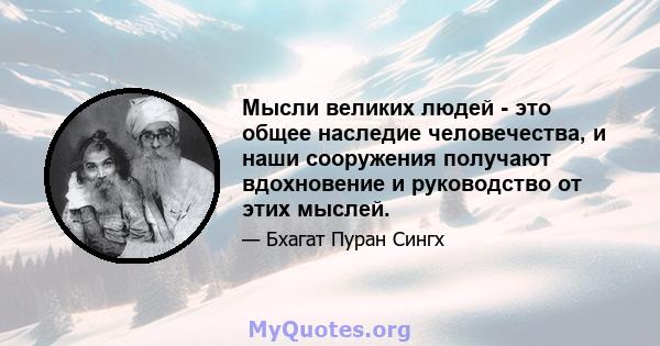 Мысли великих людей - это общее наследие человечества, и наши сооружения получают вдохновение и руководство от этих мыслей.