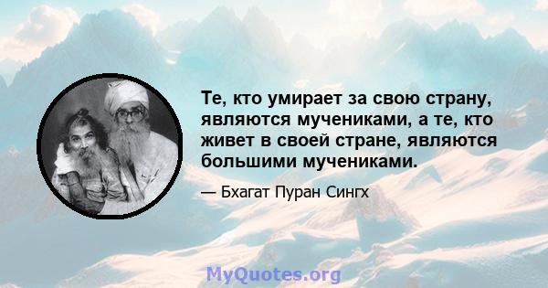 Те, кто умирает за свою страну, являются мучениками, а те, кто живет в своей стране, являются большими мучениками.