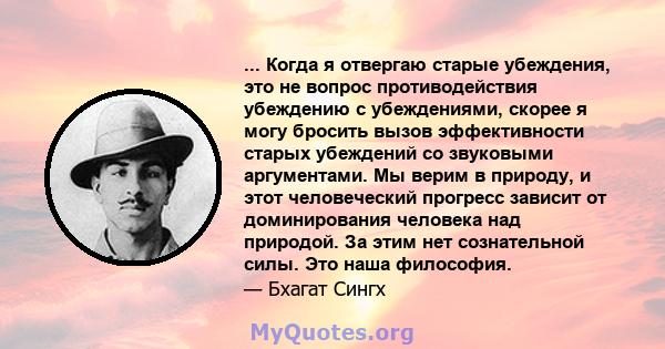 ... Когда я отвергаю старые убеждения, это не вопрос противодействия убеждению с убеждениями, скорее я могу бросить вызов эффективности старых убеждений со звуковыми аргументами. Мы верим в природу, и этот человеческий