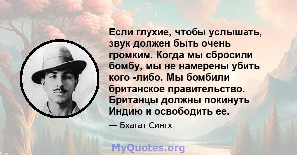 Если глухие, чтобы услышать, звук должен быть очень громким. Когда мы сбросили бомбу, мы не намерены убить кого -либо. Мы бомбили британское правительство. Британцы должны покинуть Индию и освободить ее.