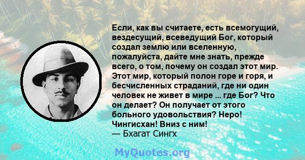 Если, как вы считаете, есть всемогущий, вездесущий, всеведущий Бог, который создал землю или вселенную, пожалуйста, дайте мне знать, прежде всего, о том, почему он создал этот мир. Этот мир, который полон горе и горя, и 