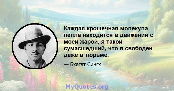 Каждая крошечная молекула пепла находится в движении с моей жарой, я такой сумасшедший, что я свободен даже в тюрьме.