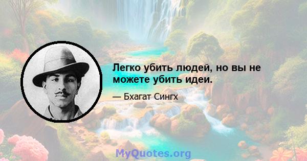 Легко убить людей, но вы не можете убить идеи.