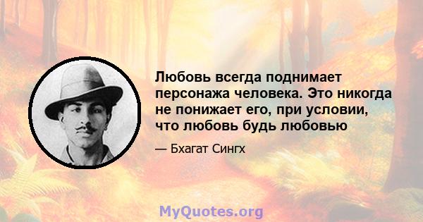 Любовь всегда поднимает персонажа человека. Это никогда не понижает его, при условии, что любовь будь любовью