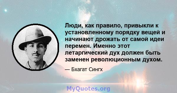 Люди, как правило, привыкли к установленному порядку вещей и начинают дрожать от самой идеи перемен. Именно этот летаргический дух должен быть заменен революционным духом.