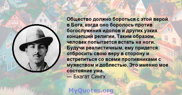 Общество должно бороться с этой верой в Бога, когда оно боролось против богослужения идолов и других узких концепций религии. Таким образом, человек попытается встать на ноги. Будучи реалистичным, ему придется отбросить 