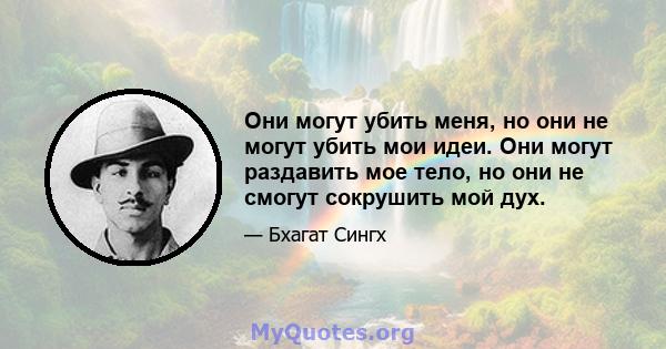 Они могут убить меня, но они не могут убить мои идеи. Они могут раздавить мое тело, но они не смогут сокрушить мой дух.