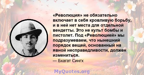 «Революция» не обязательно включает в себя кровливую борьбу, и в ней нет места для отдельной вендетты. Это не культ бомбы и пистолет. Под «Революцией» мы подразумеваем, что нынешний порядок вещей, основанный на явной