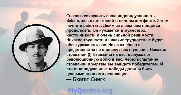 Сначала сокрушить свою индивидуальность. Избавьтесь от мечтаний о личном комфорте. Затем начните работать. Дюйм за дюйм вам придется продолжить. Он нуждается в мужествох, настойчивости и очень сильной решимости. Никакие 