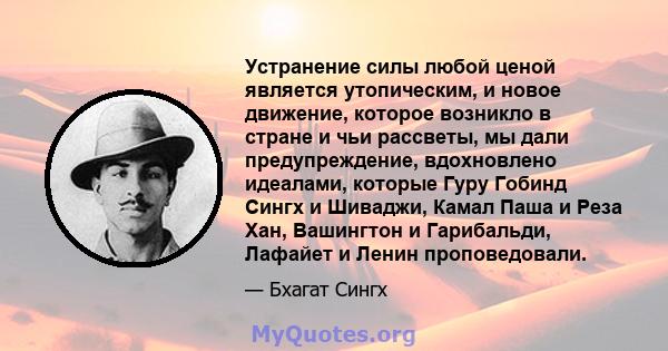 Устранение силы любой ценой является утопическим, и новое движение, которое возникло в стране и чьи рассветы, мы дали предупреждение, вдохновлено идеалами, которые Гуру Гобинд Сингх и Шиваджи, Камал Паша и Реза Хан,