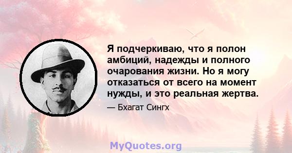 Я подчеркиваю, что я полон амбиций, надежды и полного очарования жизни. Но я могу отказаться от всего на момент нужды, и это реальная жертва.