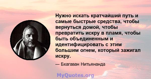 Нужно искать кратчайший путь и самые быстрые средства, чтобы вернуться домой, чтобы превратить искру в пламя, чтобы быть объединенным и идентифицировать с этим большим огнем, который зажигал искру.