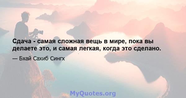 Сдача - самая сложная вещь в мире, пока вы делаете это, и самая легкая, когда это сделано.