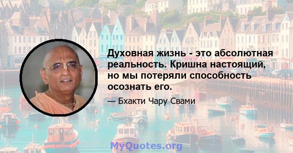 Духовная жизнь - это абсолютная реальность. Кришна настоящий, но мы потеряли способность осознать его.