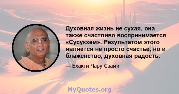 Духовная жизнь не сухая, она также счастливо воспринимается «Сусукхем». Результатом этого является не просто счастье, но и блаженство, духовная радость.