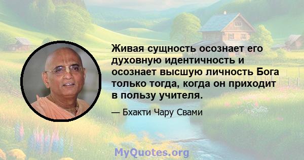 Живая сущность осознает его духовную идентичность и осознает высшую личность Бога только тогда, когда он приходит в пользу учителя.