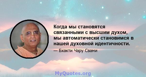 Когда мы становятся связанными с высшим духом, мы автоматически становимся в нашей духовной идентичности.