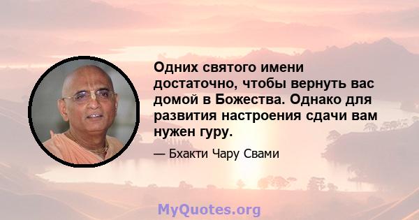 Одних святого имени достаточно, чтобы вернуть вас домой в Божества. Однако для развития настроения сдачи вам нужен гуру.