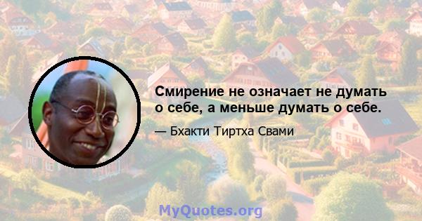 Смирение не означает не думать о себе, а меньше думать о себе.