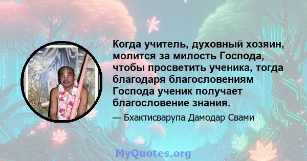 Когда учитель, духовный хозяин, молится за милость Господа, чтобы просветить ученика, тогда благодаря благословениям Господа ученик получает благословение знания.