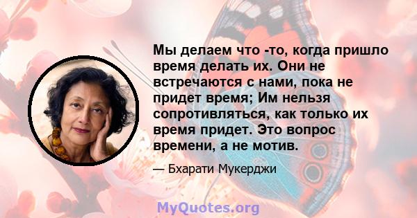 Мы делаем что -то, когда пришло время делать их. Они не встречаются с нами, пока не придет время; Им нельзя сопротивляться, как только их время придет. Это вопрос времени, а не мотив.