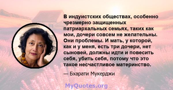 В индуистских обществах, особенно чрезмерно защищенных патриархальных семьях, таких как мои, дочери совсем не желательны. Они проблемы. И мать, у которой, как и у меня, есть три дочери, нет сыновей, должны идти и