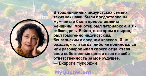 В традиционных индуистских семьях, таких как наши, были предоставлены мужчины и были предоставлены женщины. Мой отец был патриархом, а я - гибкая дочь. Район, в котором я вырос, был гомогенно индуистским, бенгальским и