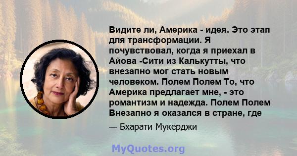 Видите ли, Америка - идея. Это этап для трансформации. Я почувствовал, когда я приехал в Айова -Сити из Калькутты, что внезапно мог стать новым человеком. Полем Полем То, что Америка предлагает мне, - это романтизм и