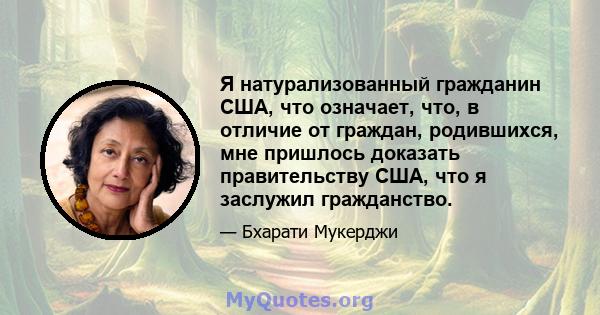 Я натурализованный гражданин США, что означает, что, в отличие от граждан, родившихся, мне пришлось доказать правительству США, что я заслужил гражданство.