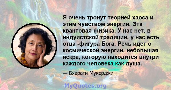 Я очень тронут теорией хаоса и этим чувством энергии. Эта квантовая физика. У нас нет, в индуистской традиции, у нас есть отца -фигура Бога. Речь идет о космической энергии, небольшая искра, которую находится внутри