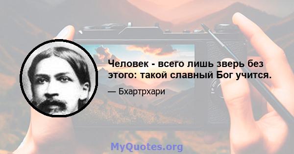 Человек - всего лишь зверь без этого: такой славный Бог учится.