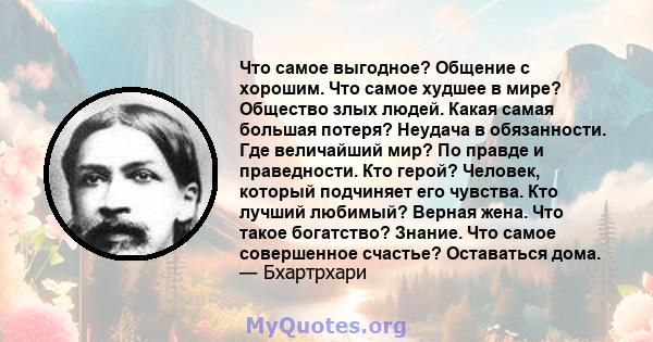 Что самое выгодное? Общение с хорошим. Что самое худшее в мире? Общество злых людей. Какая самая большая потеря? Неудача в обязанности. Где величайший мир? По правде и праведности. Кто герой? Человек, который подчиняет