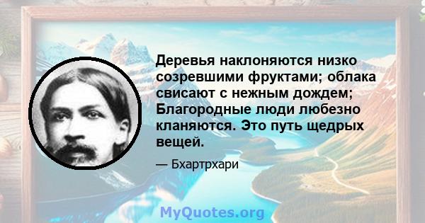 Деревья наклоняются низко созревшими фруктами; облака свисают с нежным дождем; Благородные люди любезно кланяются. Это путь щедрых вещей.