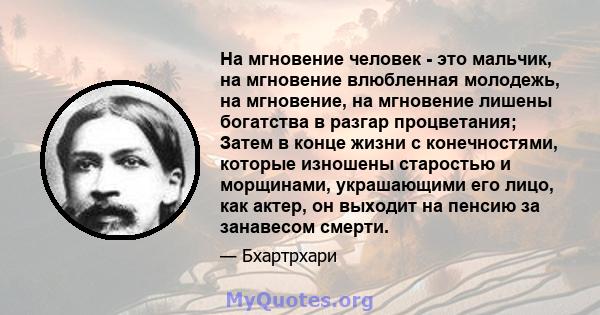 На мгновение человек - это мальчик, на мгновение влюбленная молодежь, на мгновение, на мгновение лишены богатства в разгар процветания; Затем в конце жизни с конечностями, которые изношены старостью и морщинами,