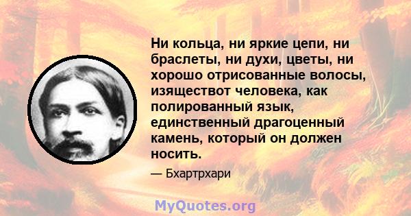 Ни кольца, ни яркие цепи, ни браслеты, ни духи, цветы, ни хорошо отрисованные волосы, изяществот человека, как полированный язык, единственный драгоценный камень, который он должен носить.