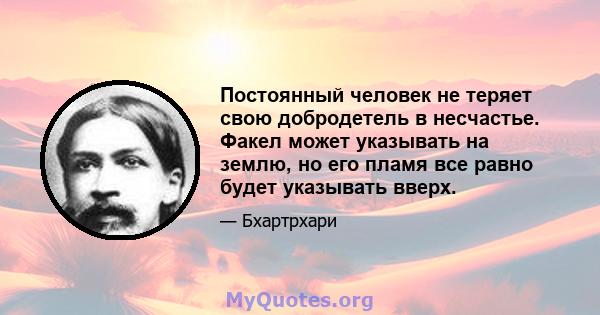 Постоянный человек не теряет свою добродетель в несчастье. Факел может указывать на землю, но его пламя все равно будет указывать вверх.